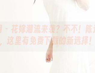 果团网 - 花嫁潮流来袭？不不！陈迪娅说，这里有免费下载的新选择！
